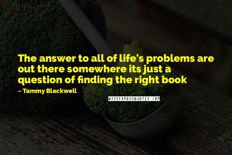 Tammy Blackwell Quotes: The answer to all of life's problems are out there somewhere its just a question of finding the right book