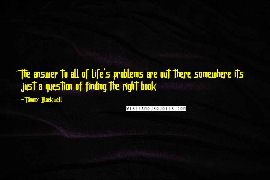 Tammy Blackwell Quotes: The answer to all of life's problems are out there somewhere its just a question of finding the right book