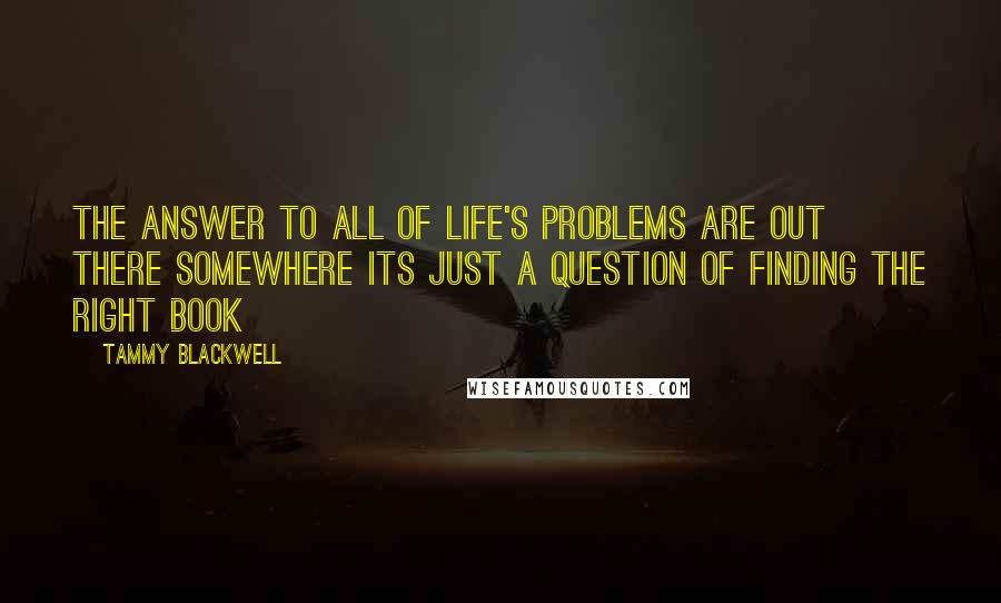 Tammy Blackwell Quotes: The answer to all of life's problems are out there somewhere its just a question of finding the right book