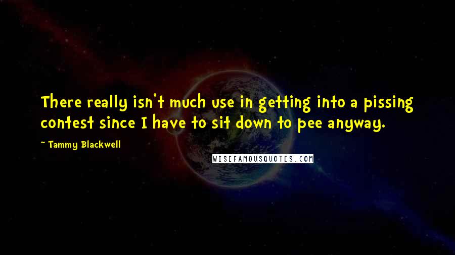 Tammy Blackwell Quotes: There really isn't much use in getting into a pissing contest since I have to sit down to pee anyway.