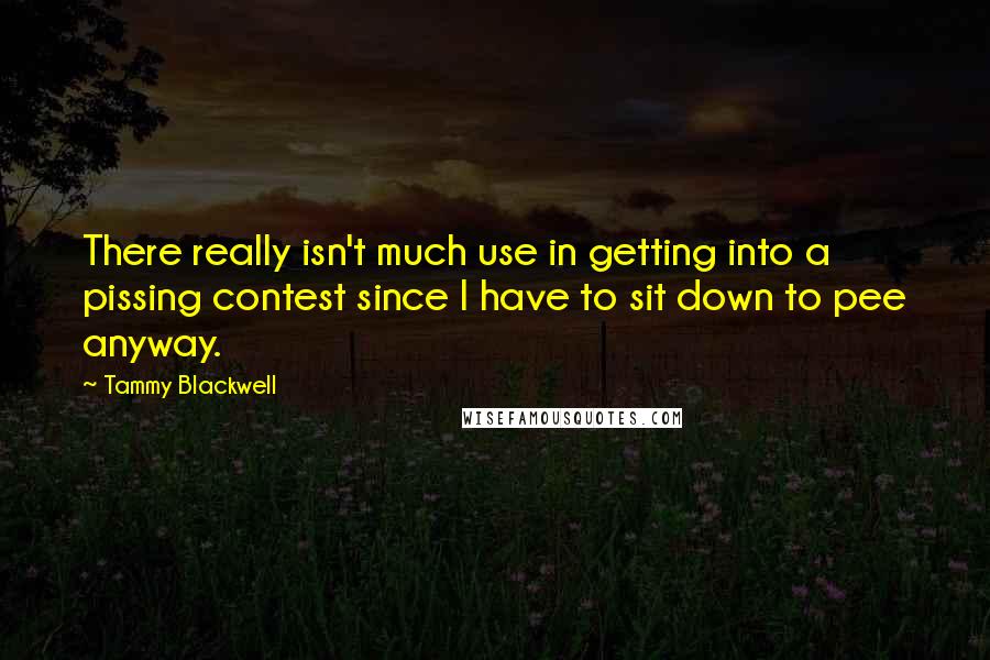 Tammy Blackwell Quotes: There really isn't much use in getting into a pissing contest since I have to sit down to pee anyway.