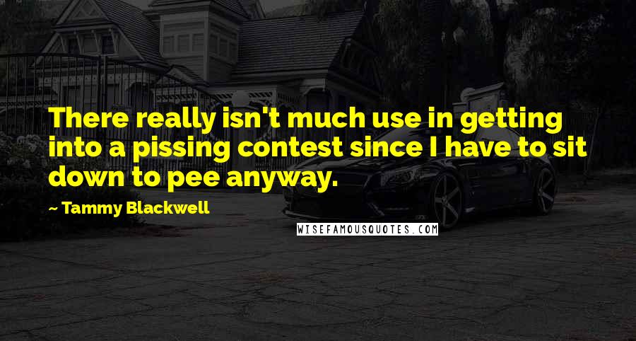 Tammy Blackwell Quotes: There really isn't much use in getting into a pissing contest since I have to sit down to pee anyway.