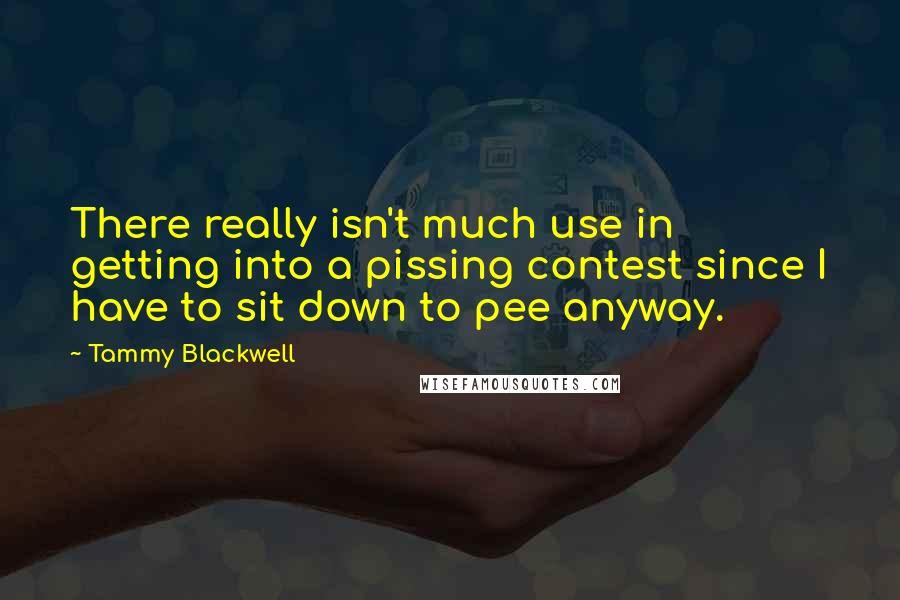 Tammy Blackwell Quotes: There really isn't much use in getting into a pissing contest since I have to sit down to pee anyway.