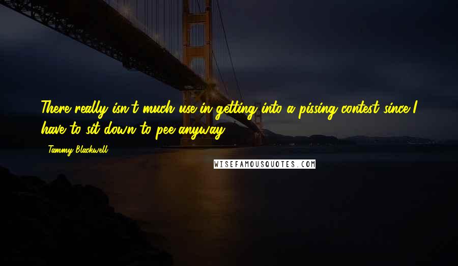 Tammy Blackwell Quotes: There really isn't much use in getting into a pissing contest since I have to sit down to pee anyway.