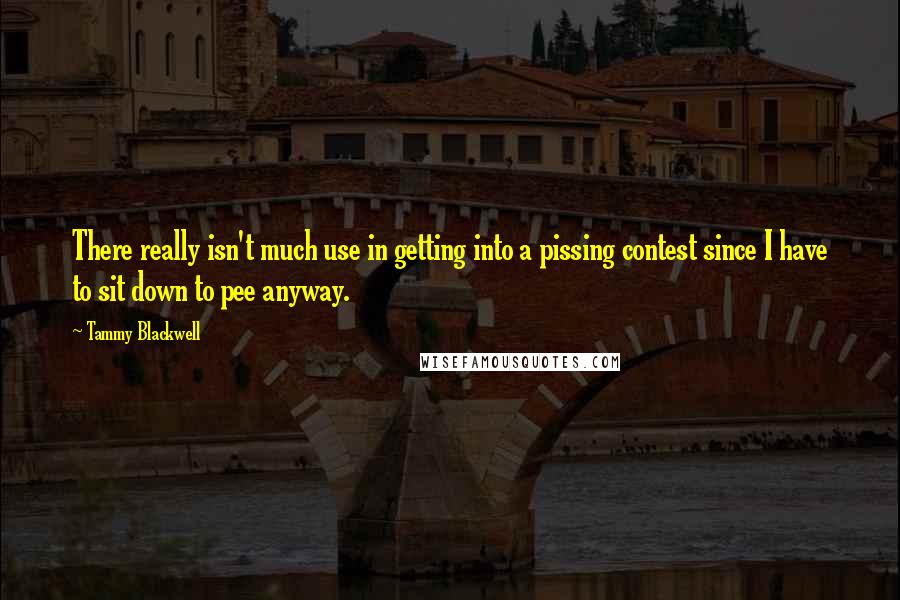 Tammy Blackwell Quotes: There really isn't much use in getting into a pissing contest since I have to sit down to pee anyway.