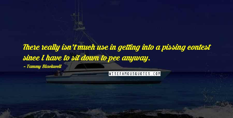 Tammy Blackwell Quotes: There really isn't much use in getting into a pissing contest since I have to sit down to pee anyway.