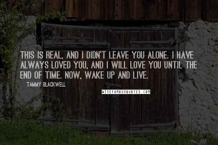 Tammy Blackwell Quotes: This is real, and I didn't leave you alone. I have always loved you, and I will love you until the end of time. Now, wake up and live.