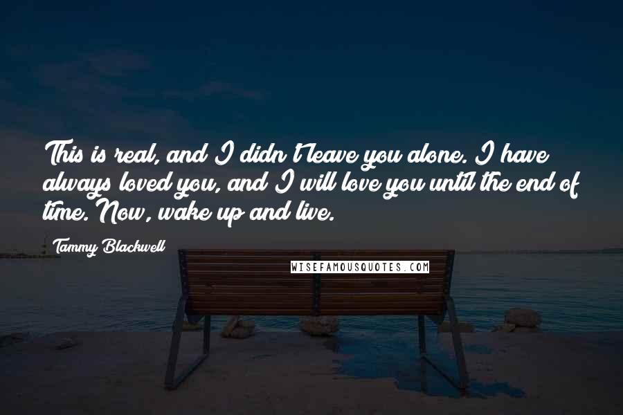 Tammy Blackwell Quotes: This is real, and I didn't leave you alone. I have always loved you, and I will love you until the end of time. Now, wake up and live.