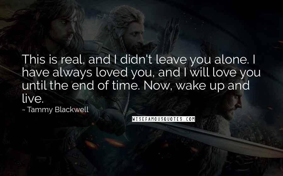 Tammy Blackwell Quotes: This is real, and I didn't leave you alone. I have always loved you, and I will love you until the end of time. Now, wake up and live.