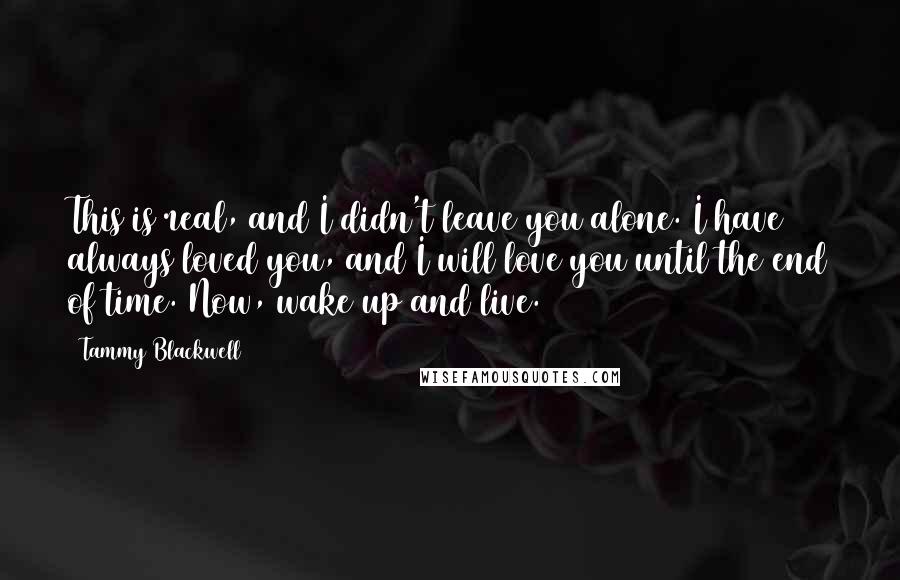 Tammy Blackwell Quotes: This is real, and I didn't leave you alone. I have always loved you, and I will love you until the end of time. Now, wake up and live.