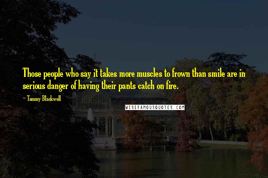 Tammy Blackwell Quotes: Those people who say it takes more muscles to frown than smile are in serious danger of having their pants catch on fire.