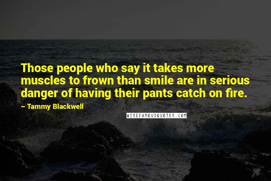 Tammy Blackwell Quotes: Those people who say it takes more muscles to frown than smile are in serious danger of having their pants catch on fire.