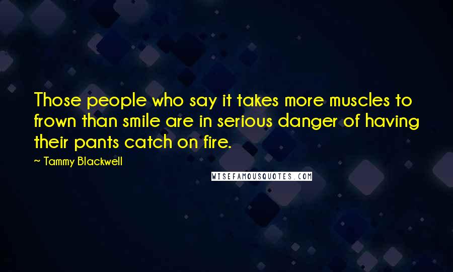 Tammy Blackwell Quotes: Those people who say it takes more muscles to frown than smile are in serious danger of having their pants catch on fire.