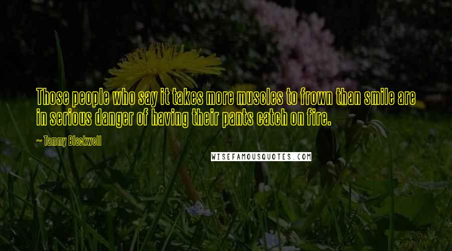 Tammy Blackwell Quotes: Those people who say it takes more muscles to frown than smile are in serious danger of having their pants catch on fire.