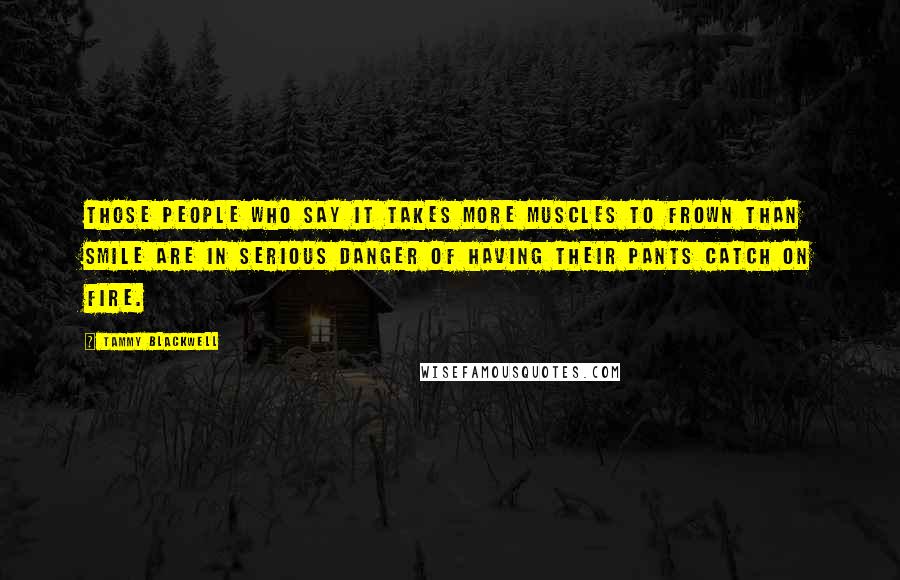 Tammy Blackwell Quotes: Those people who say it takes more muscles to frown than smile are in serious danger of having their pants catch on fire.