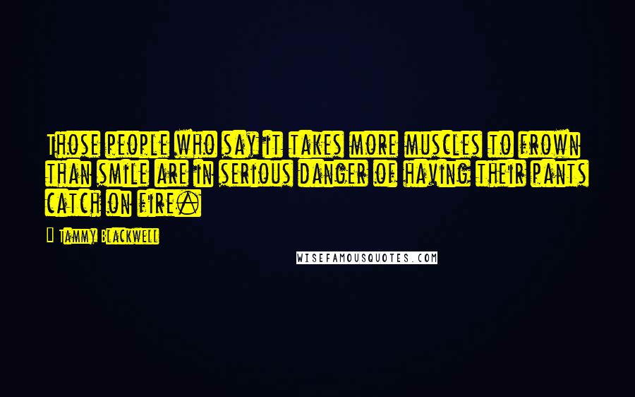 Tammy Blackwell Quotes: Those people who say it takes more muscles to frown than smile are in serious danger of having their pants catch on fire.