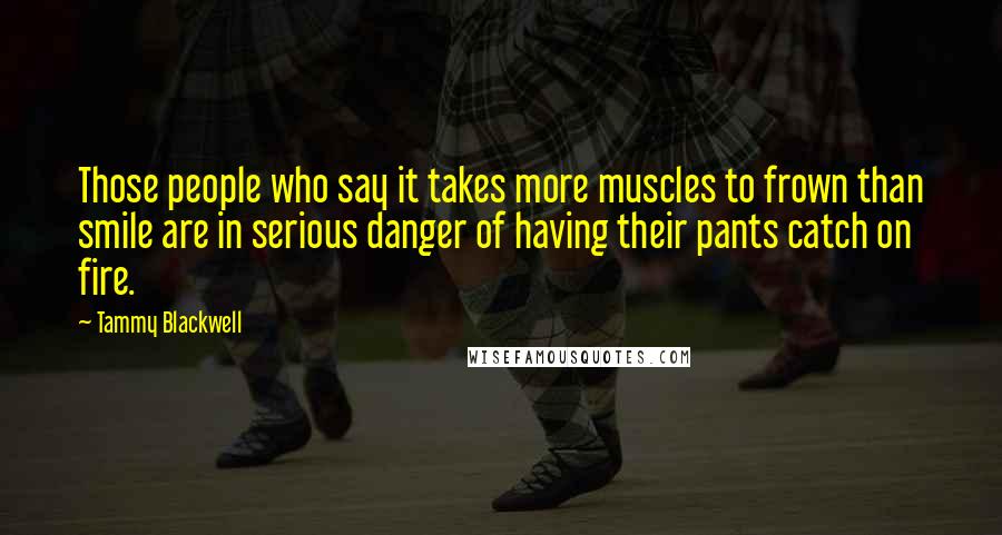 Tammy Blackwell Quotes: Those people who say it takes more muscles to frown than smile are in serious danger of having their pants catch on fire.