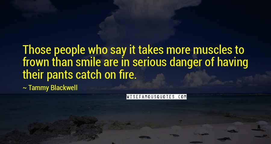 Tammy Blackwell Quotes: Those people who say it takes more muscles to frown than smile are in serious danger of having their pants catch on fire.