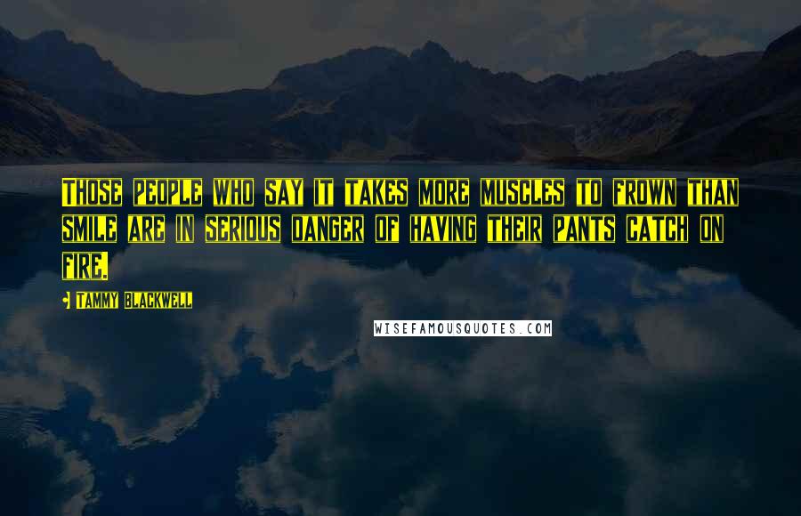 Tammy Blackwell Quotes: Those people who say it takes more muscles to frown than smile are in serious danger of having their pants catch on fire.
