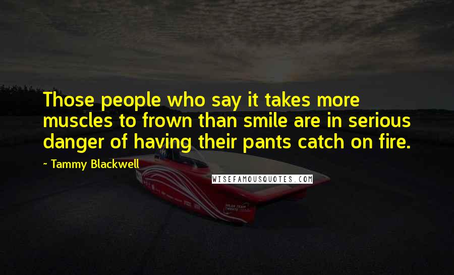 Tammy Blackwell Quotes: Those people who say it takes more muscles to frown than smile are in serious danger of having their pants catch on fire.