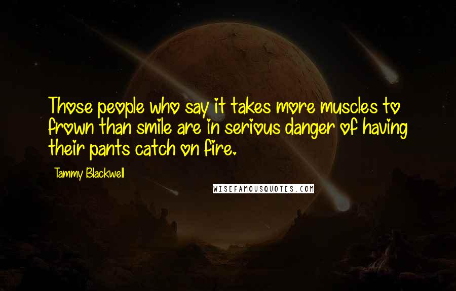 Tammy Blackwell Quotes: Those people who say it takes more muscles to frown than smile are in serious danger of having their pants catch on fire.