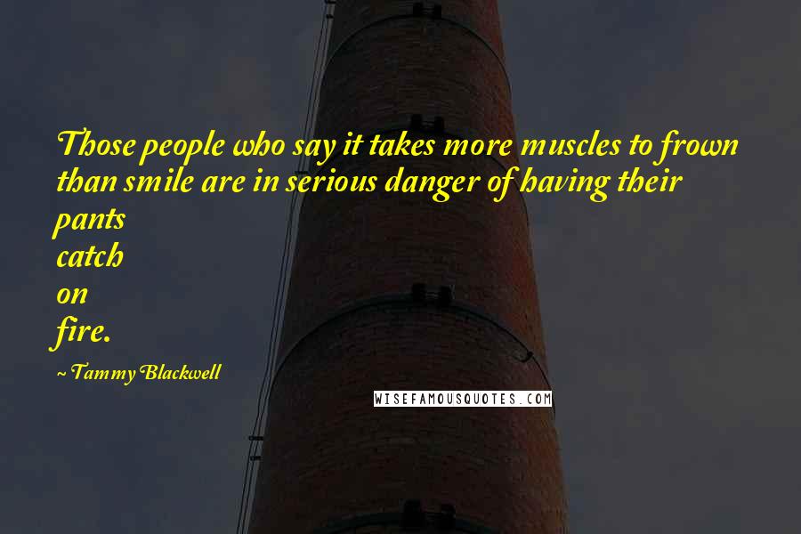 Tammy Blackwell Quotes: Those people who say it takes more muscles to frown than smile are in serious danger of having their pants catch on fire.