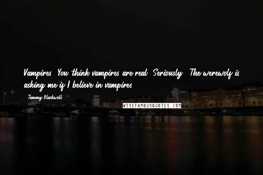Tammy Blackwell Quotes: Vampires? You think vampires are real? Seriously?""The werewolf is asking me if I believe in vampires?