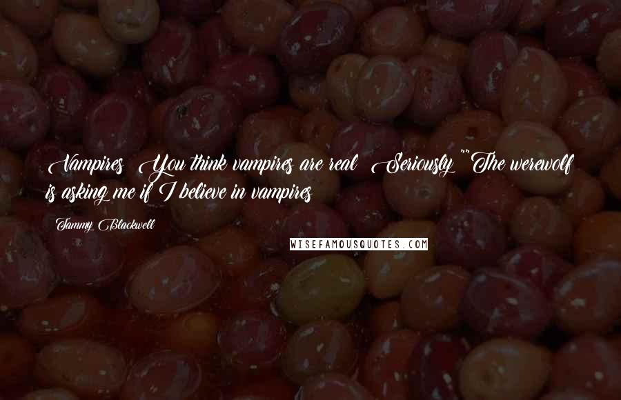Tammy Blackwell Quotes: Vampires? You think vampires are real? Seriously?""The werewolf is asking me if I believe in vampires?