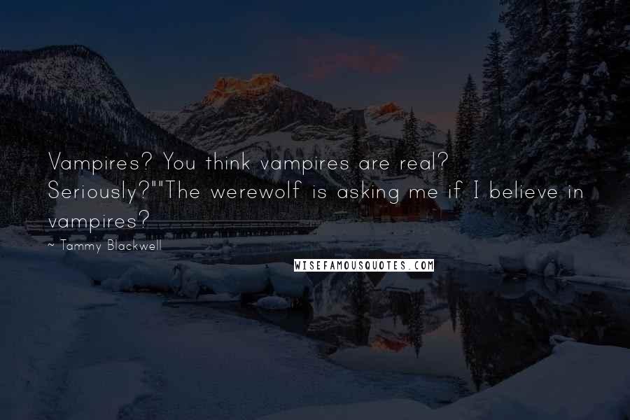 Tammy Blackwell Quotes: Vampires? You think vampires are real? Seriously?""The werewolf is asking me if I believe in vampires?