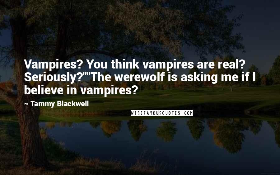 Tammy Blackwell Quotes: Vampires? You think vampires are real? Seriously?""The werewolf is asking me if I believe in vampires?