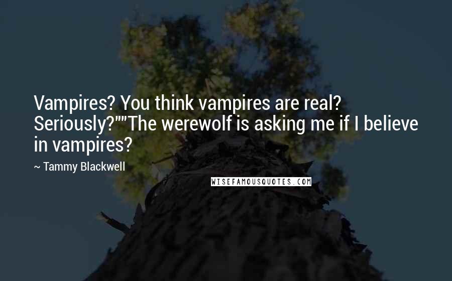 Tammy Blackwell Quotes: Vampires? You think vampires are real? Seriously?""The werewolf is asking me if I believe in vampires?