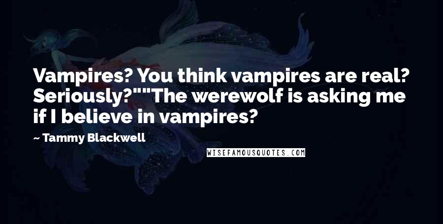 Tammy Blackwell Quotes: Vampires? You think vampires are real? Seriously?""The werewolf is asking me if I believe in vampires?