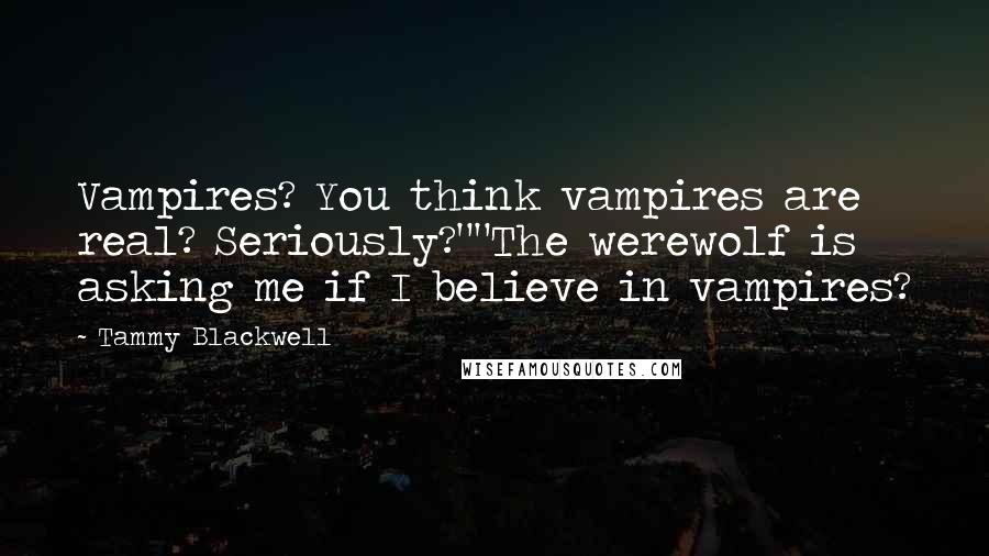 Tammy Blackwell Quotes: Vampires? You think vampires are real? Seriously?""The werewolf is asking me if I believe in vampires?