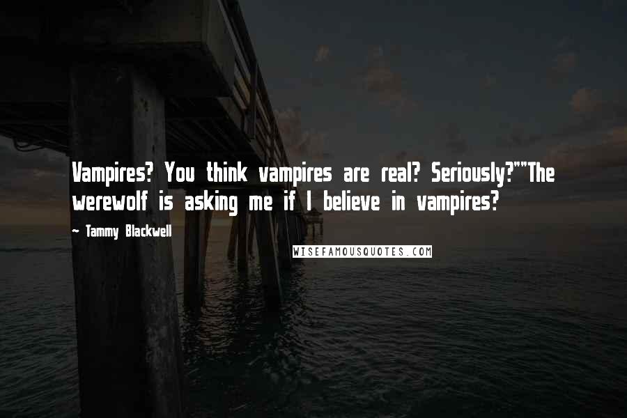 Tammy Blackwell Quotes: Vampires? You think vampires are real? Seriously?""The werewolf is asking me if I believe in vampires?