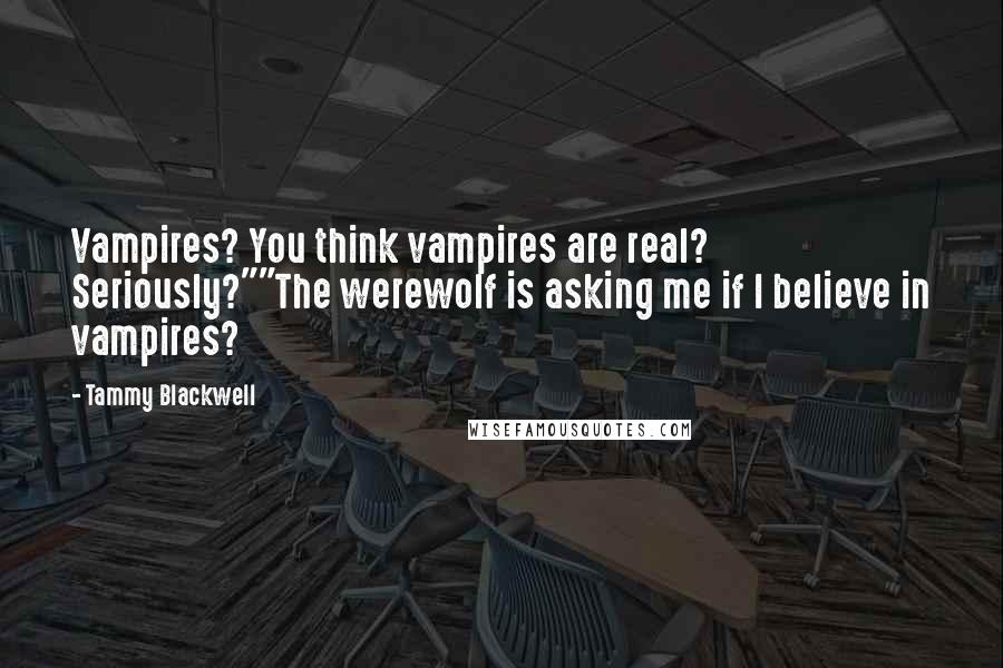 Tammy Blackwell Quotes: Vampires? You think vampires are real? Seriously?""The werewolf is asking me if I believe in vampires?