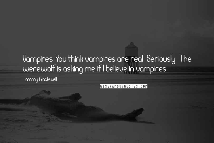 Tammy Blackwell Quotes: Vampires? You think vampires are real? Seriously?""The werewolf is asking me if I believe in vampires?