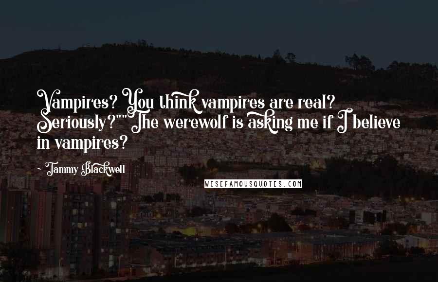 Tammy Blackwell Quotes: Vampires? You think vampires are real? Seriously?""The werewolf is asking me if I believe in vampires?