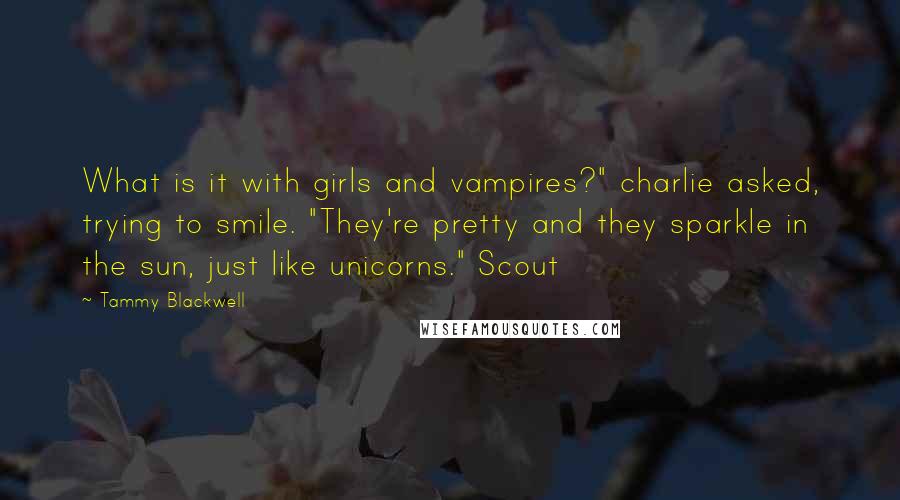 Tammy Blackwell Quotes: What is it with girls and vampires?" charlie asked, trying to smile. "They're pretty and they sparkle in the sun, just like unicorns." Scout