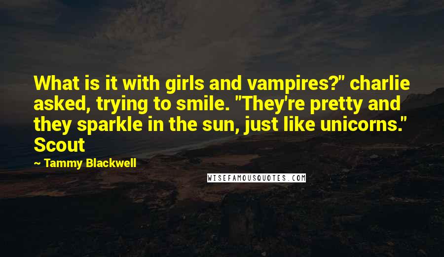 Tammy Blackwell Quotes: What is it with girls and vampires?" charlie asked, trying to smile. "They're pretty and they sparkle in the sun, just like unicorns." Scout