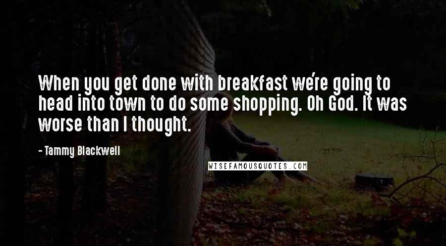 Tammy Blackwell Quotes: When you get done with breakfast we're going to head into town to do some shopping. Oh God. It was worse than I thought.