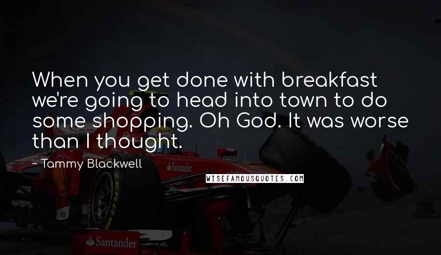 Tammy Blackwell Quotes: When you get done with breakfast we're going to head into town to do some shopping. Oh God. It was worse than I thought.