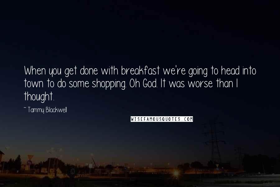 Tammy Blackwell Quotes: When you get done with breakfast we're going to head into town to do some shopping. Oh God. It was worse than I thought.