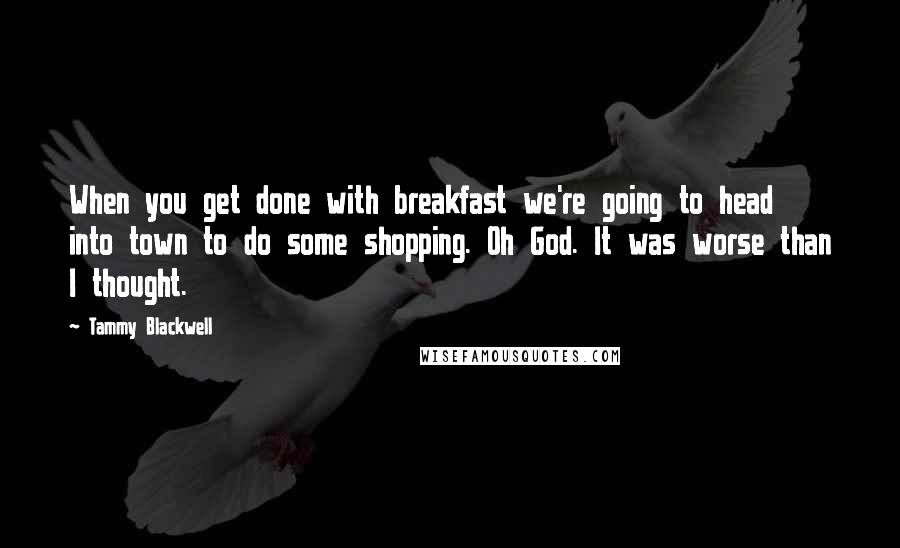 Tammy Blackwell Quotes: When you get done with breakfast we're going to head into town to do some shopping. Oh God. It was worse than I thought.