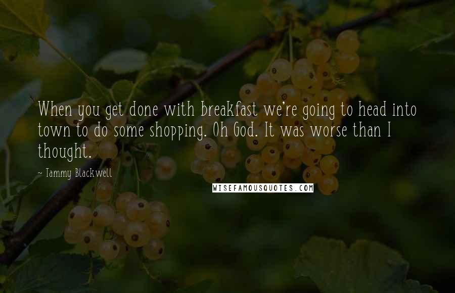 Tammy Blackwell Quotes: When you get done with breakfast we're going to head into town to do some shopping. Oh God. It was worse than I thought.