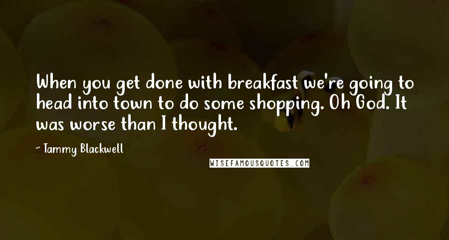 Tammy Blackwell Quotes: When you get done with breakfast we're going to head into town to do some shopping. Oh God. It was worse than I thought.