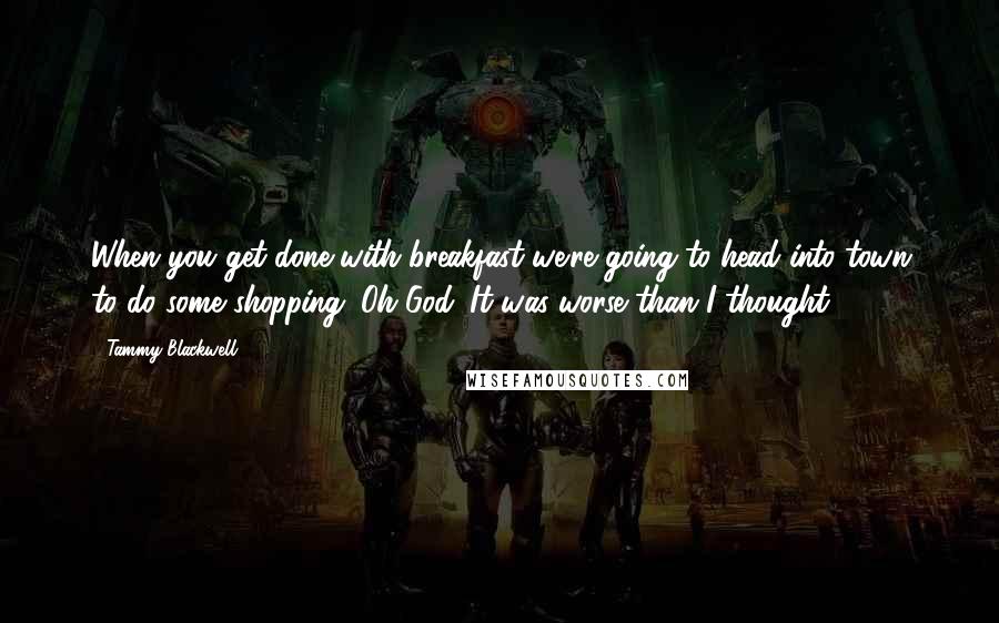 Tammy Blackwell Quotes: When you get done with breakfast we're going to head into town to do some shopping. Oh God. It was worse than I thought.