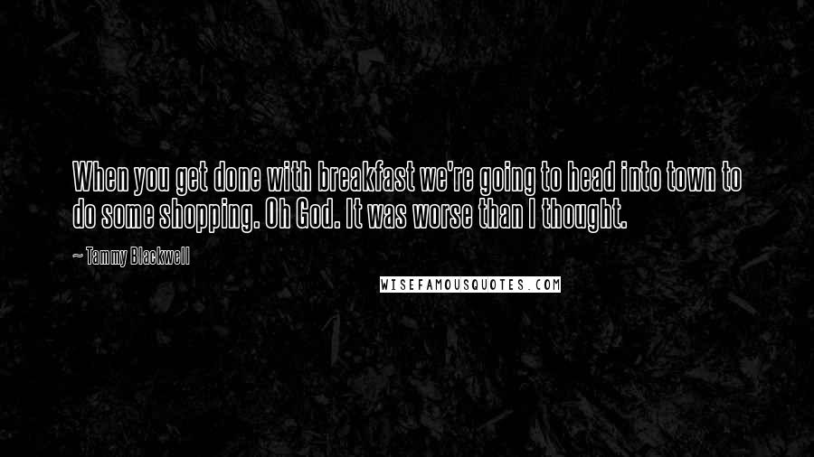 Tammy Blackwell Quotes: When you get done with breakfast we're going to head into town to do some shopping. Oh God. It was worse than I thought.