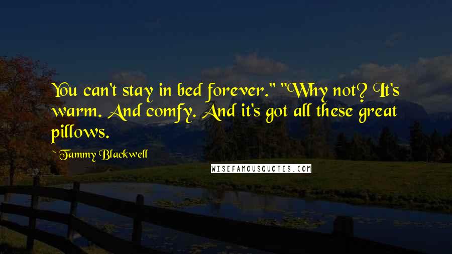 Tammy Blackwell Quotes: You can't stay in bed forever." "Why not? It's warm. And comfy. And it's got all these great pillows.
