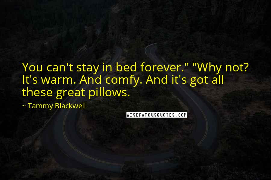 Tammy Blackwell Quotes: You can't stay in bed forever." "Why not? It's warm. And comfy. And it's got all these great pillows.