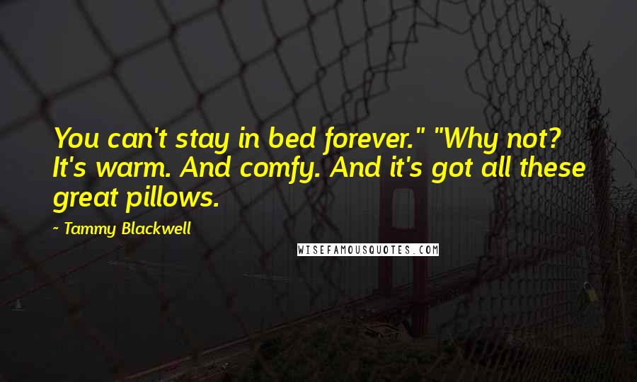 Tammy Blackwell Quotes: You can't stay in bed forever." "Why not? It's warm. And comfy. And it's got all these great pillows.